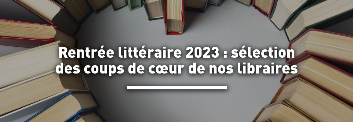 Rentrée littéraire 2023 : les Coups de cœur de nos libraires